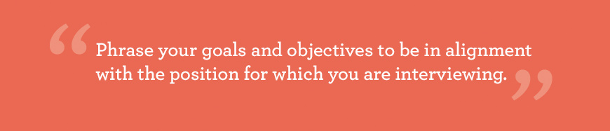 Quote: Try to phrase your goals and objectives to be in alignment with the position for which you are interviewing. 