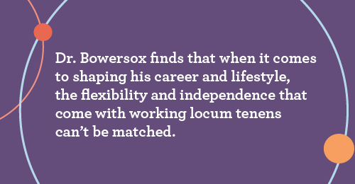Quote from Dr. Bowersox on how locum tenens shaped his career and lifestyle with more flexibility and independence.