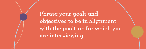Text: Phrase your goals and objectives to be in alignment with the position for which you're interviewing.